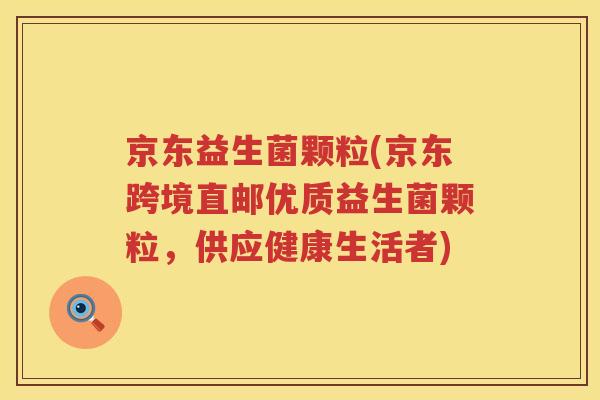 京东益生菌颗粒(京东跨境直邮优质益生菌颗粒，供应健康生活者)
