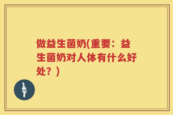 做益生菌奶(重要：益生菌奶对人体有什么好处？)