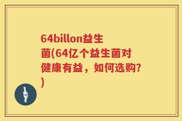 64billon益生菌(64亿个益生菌对健康有益，如何选购？)