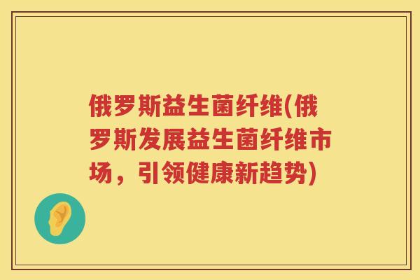 俄罗斯益生菌纤维(俄罗斯发展益生菌纤维市场，引领健康新趋势)
