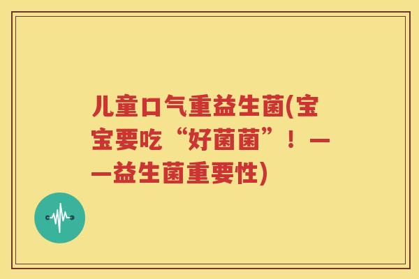 儿童口气重益生菌(宝宝要吃“好菌菌”！——益生菌重要性)
