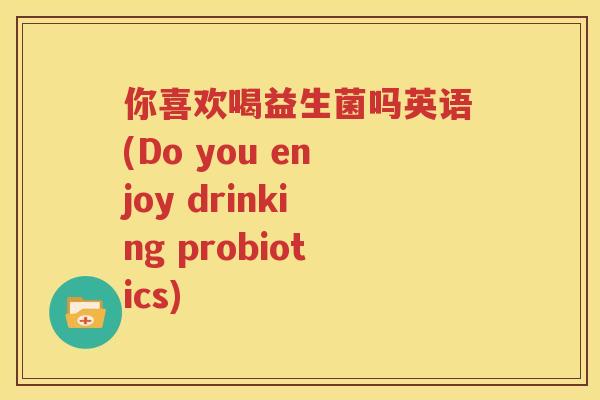 你喜欢喝益生菌吗英语(Do you enjoy drinking probiotics)