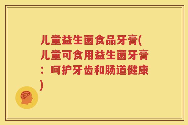 儿童益生菌食品牙膏(儿童可食用益生菌牙膏：呵护牙齿和肠道健康)