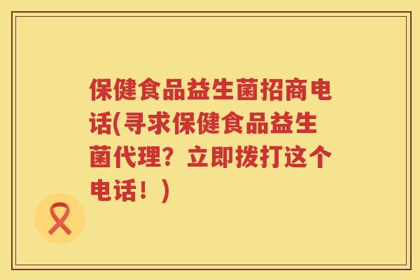 保健食品益生菌招商电话(寻求保健食品益生菌代理？立即拨打这个电话！)