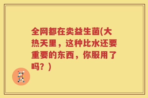 全网都在卖益生菌(大热天里，这种比水还要重要的东西，你服用了吗？)