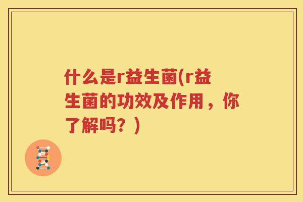 什么是r益生菌(r益生菌的功效及作用，你了解吗？)