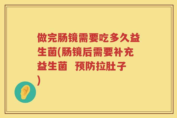 做完肠镜需要吃多久益生菌(肠镜后需要补充益生菌  预防拉肚子)