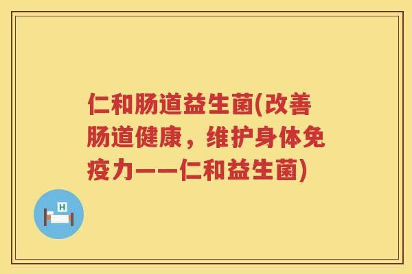 仁和肠道益生菌(改善肠道健康，维护身体免疫力——仁和益生菌)