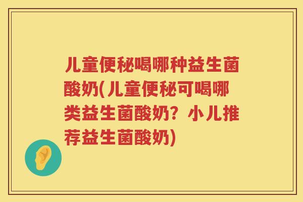 儿童便秘喝哪种益生菌酸奶(儿童便秘可喝哪类益生菌酸奶？小儿推荐益生菌酸奶)