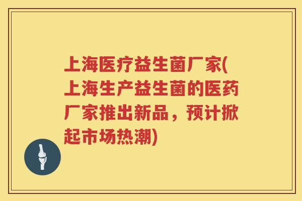 上海医疗益生菌厂家(上海生产益生菌的医药厂家推出新品，预计掀起市场热潮)
