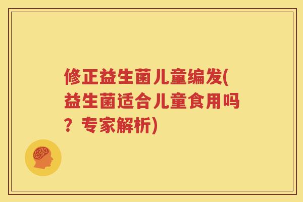 修正益生菌儿童编发(益生菌适合儿童食用吗？专家解析)