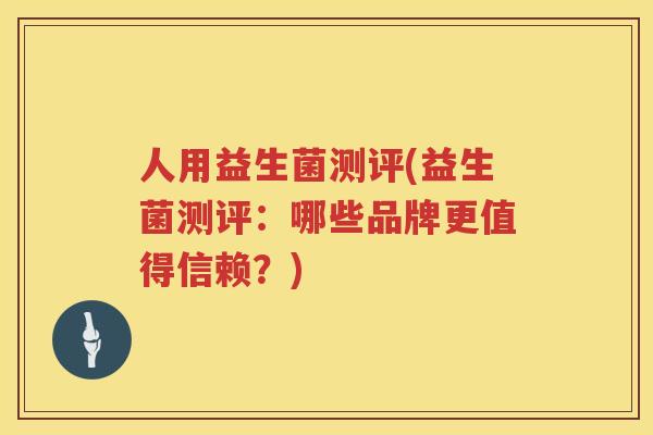 人用益生菌测评(益生菌测评：哪些品牌更值得信赖？)