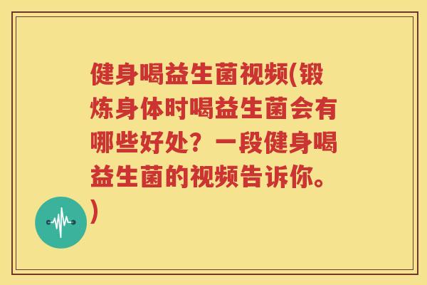 健身喝益生菌视频(锻炼身体时喝益生菌会有哪些好处？一段健身喝益生菌的视频告诉你。)