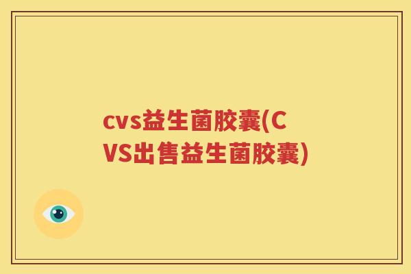 cvs益生菌胶囊(CVS出售益生菌胶囊)