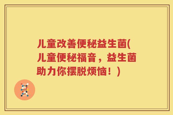 儿童改善便秘益生菌(儿童便秘福音，益生菌助力你摆脱烦恼！)