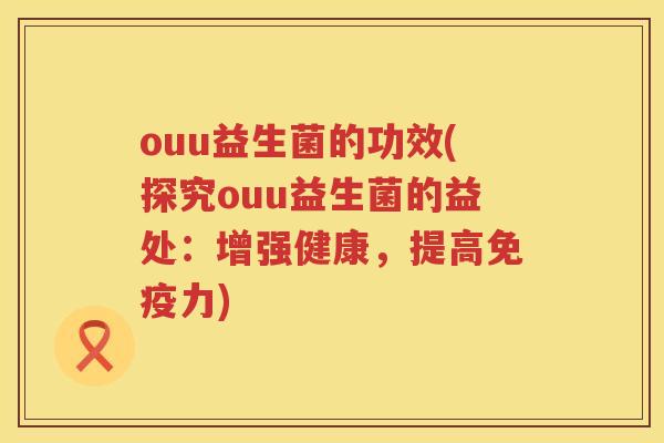 ouu益生菌的功效(探究ouu益生菌的益处：增强健康，提高免疫力)