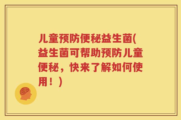 儿童预防便秘益生菌(益生菌可帮助预防儿童便秘，快来了解如何使用！)