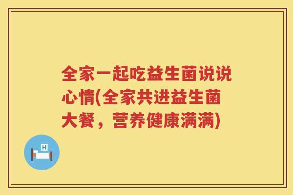 全家一起吃益生菌说说心情(全家共进益生菌大餐，营养健康满满)