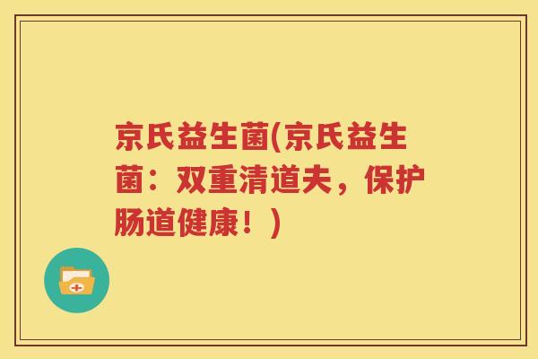 京氏益生菌(京氏益生菌：双重清道夫，保护肠道健康！)