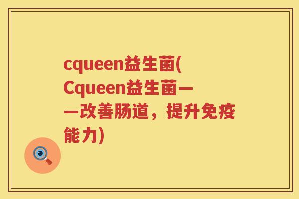cqueen益生菌(Cqueen益生菌——改善肠道，提升免疫能力)