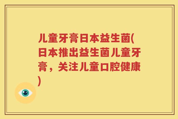 儿童牙膏日本益生菌(日本推出益生菌儿童牙膏，关注儿童口腔健康)