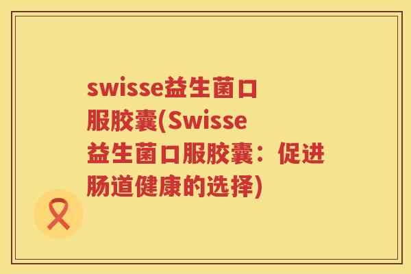 swisse益生菌口服胶囊(Swisse益生菌口服胶囊：促进肠道健康的选择)