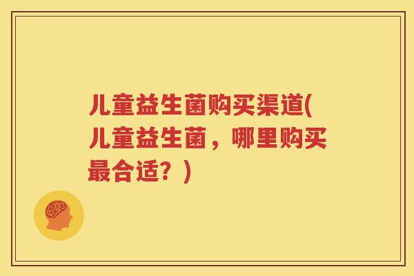 儿童益生菌购买渠道(儿童益生菌，哪里购买最合适？)