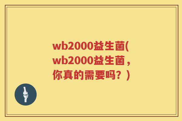 wb2000益生菌(wb2000益生菌，你真的需要吗？)