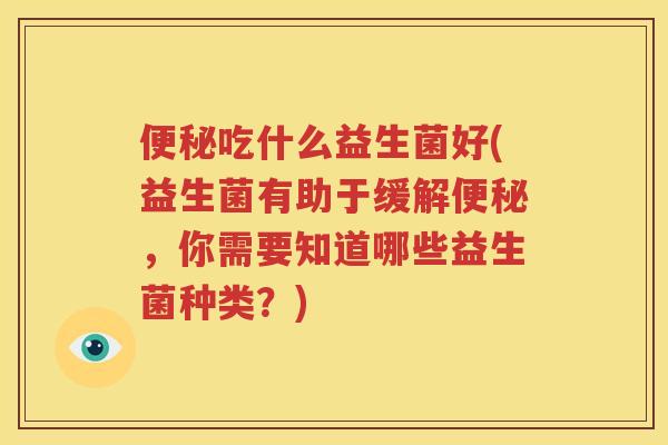 便秘吃什么益生菌好(益生菌有助于缓解便秘，你需要知道哪些益生菌种类？)