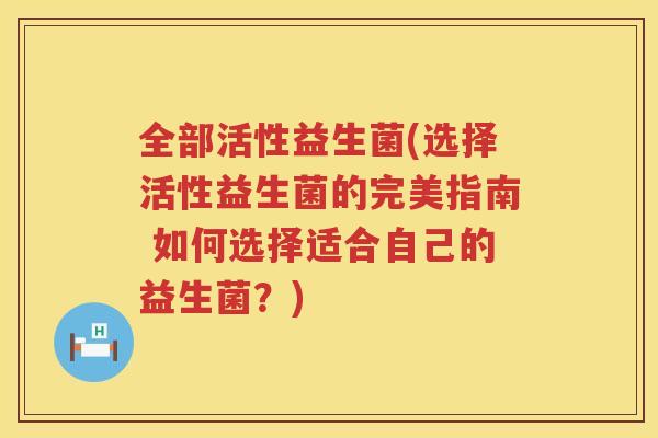 全部活性益生菌(选择活性益生菌的完美指南 如何选择适合自己的益生菌？)