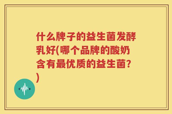 什么牌子的益生菌发酵乳好(哪个品牌的酸奶含有最优质的益生菌？)