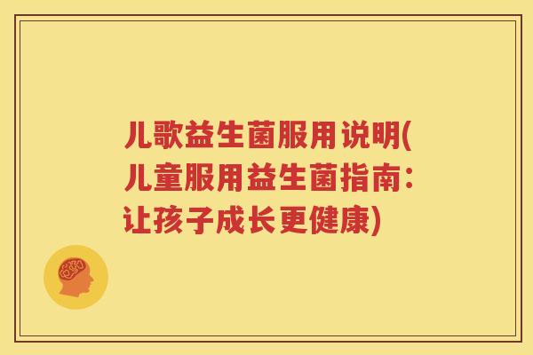 儿歌益生菌服用说明(儿童服用益生菌指南：让孩子成长更健康)
