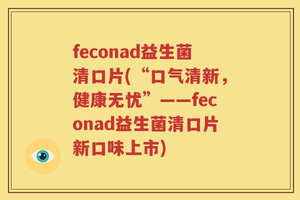 feconad益生菌清口片(“口气清新，健康无忧”——feconad益生菌清口片新口味上市)