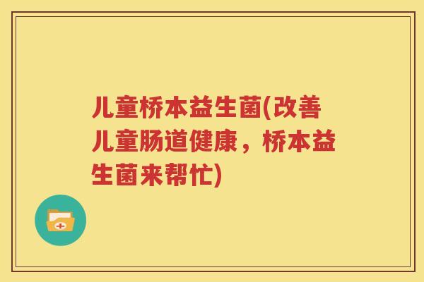 儿童桥本益生菌(改善儿童肠道健康，桥本益生菌来帮忙)