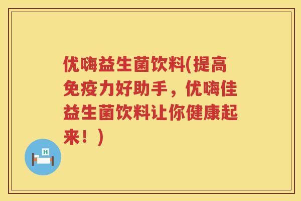 优嗨益生菌饮料(提高免疫力好助手，优嗨佳益生菌饮料让你健康起来！)