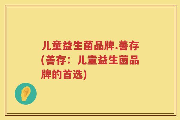 儿童益生菌品牌.善存(善存：儿童益生菌品牌的首选)
