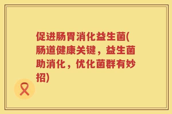 促进肠胃消化益生菌(肠道健康关键，益生菌助消化，优化菌群有妙招)