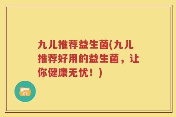 九儿推荐益生菌(九儿推荐好用的益生菌，让你健康无忧！)