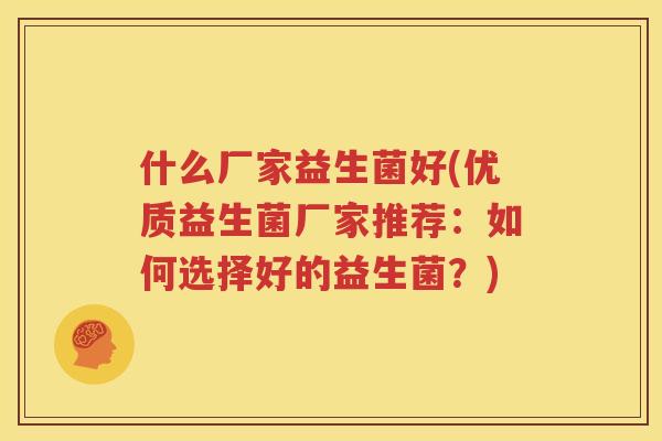 什么厂家益生菌好(优质益生菌厂家推荐：如何选择好的益生菌？)