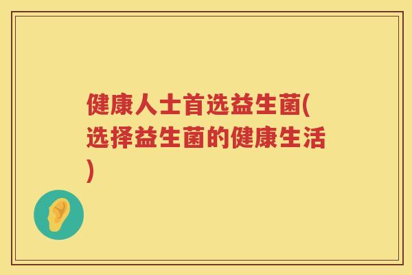 健康人士首选益生菌(选择益生菌的健康生活)