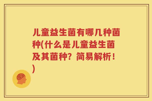 儿童益生菌有哪几种菌种(什么是儿童益生菌及其菌种？简易解析！)