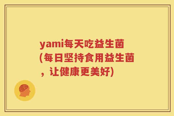 yami每天吃益生菌(每日坚持食用益生菌，让健康更美好)