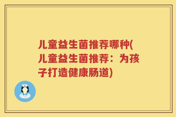 儿童益生菌推荐哪种(儿童益生菌推荐：为孩子打造健康肠道)