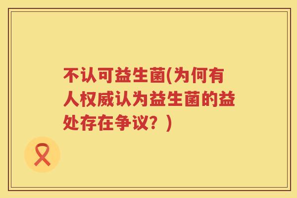 不认可益生菌(为何有人权威认为益生菌的益处存在争议？)