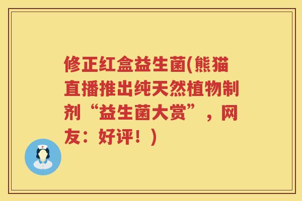 修正红盒益生菌(熊猫直播推出纯天然植物制剂“益生菌大赏”，网友：好评！)