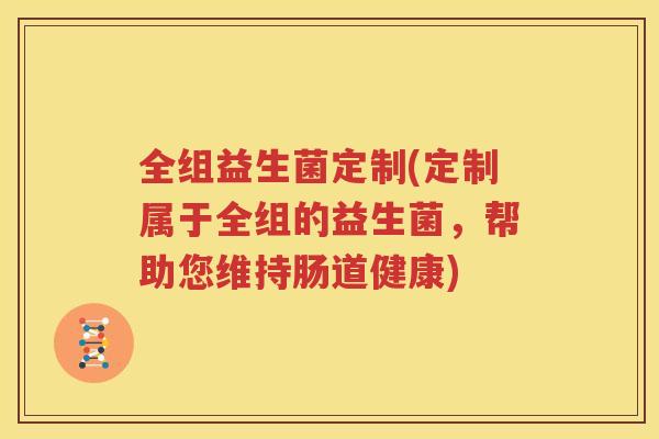 全组益生菌定制(定制属于全组的益生菌，帮助您维持肠道健康)