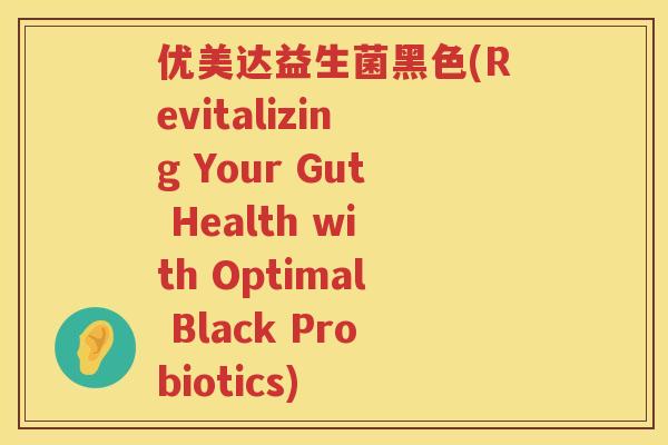 优美达益生菌黑色(Revitalizing Your Gut Health with Optimal Black Probiotics)