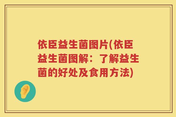 依臣益生菌图片(依臣益生菌图解：了解益生菌的好处及食用方法)