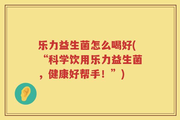 乐力益生菌怎么喝好(“科学饮用乐力益生菌，健康好帮手！”)