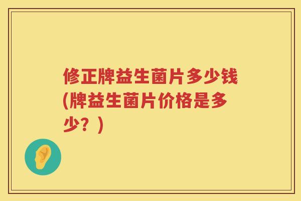 修正牌益生菌片多少钱(牌益生菌片价格是多少？)